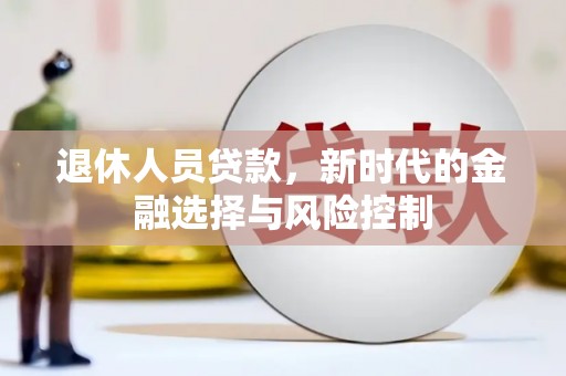 福兴退休人员贷款，新时代的金融选择与风险控制