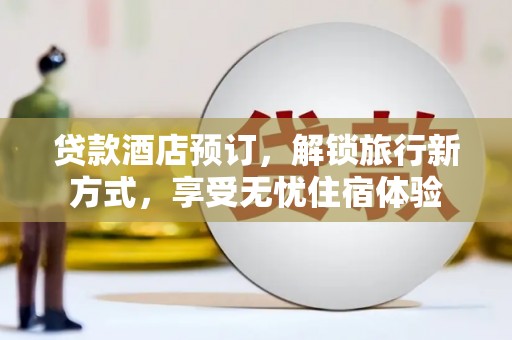 福兴贷款酒店预订，解锁旅行新方式，享受无忧住宿体验