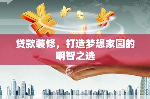 福兴贷款装修，打造梦想家园的明智之选