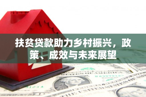 福兴扶贫贷款助力乡村振兴，政策、成效与未来展望