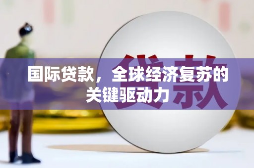 福兴国际贷款，全球经济复苏的关键驱动力
