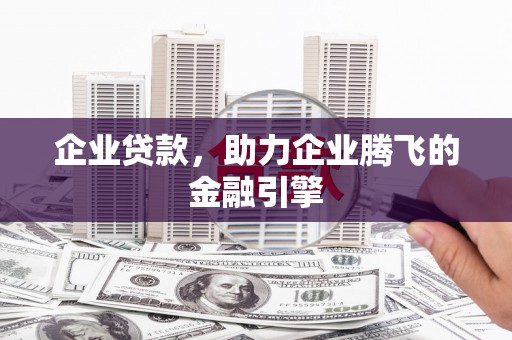 福兴企业贷款，助力企业腾飞的金融引擎