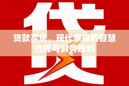 福兴贷款买房，现代家庭的智慧选择与财务规划