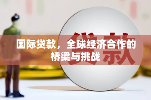 福兴国际贷款，全球经济合作的桥梁与挑战