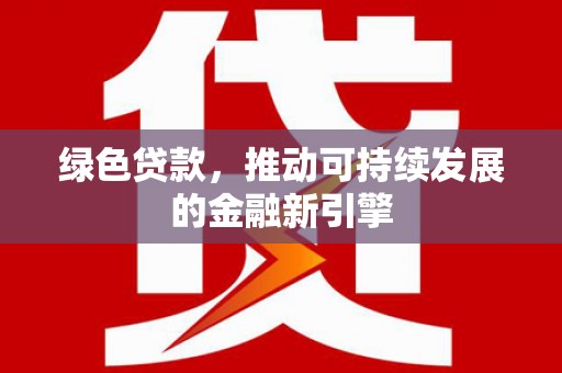 福兴绿色贷款，推动可持续发展的金融新引擎