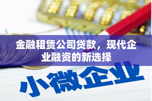 福兴金融租赁公司贷款，现代企业融资的新选择