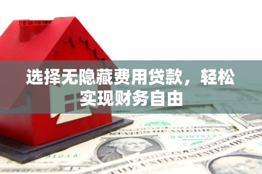 福兴选择无隐藏费用贷款，轻松实现财务自由