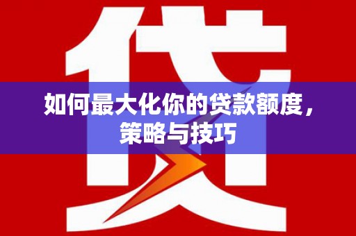 福兴如何最大化你的贷款额度，策略与技巧