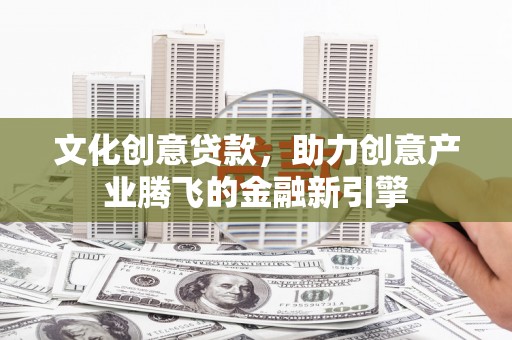 福兴文化创意贷款，助力创意产业腾飞的金融新引擎