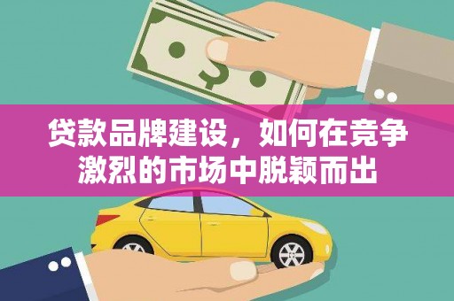 福兴贷款品牌建设，如何在竞争激烈的市场中脱颖而出