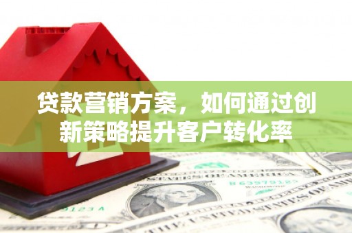 福兴贷款营销方案，如何通过创新策略提升客户转化率