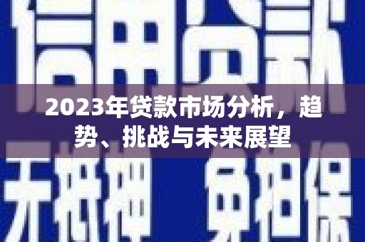 福兴2023年贷款市场分析，趋势、挑战与未来展望