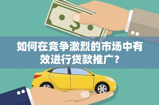 福兴如何在竞争激烈的市场中有效进行贷款推广？