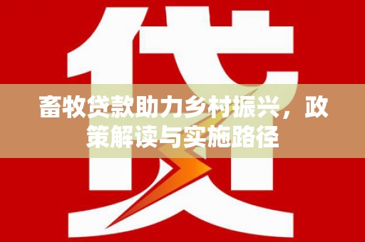 福兴畜牧贷款助力乡村振兴，政策解读与实施路径