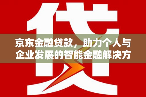 福兴京东金融贷款，助力个人与企业发展的智能金融解决方案