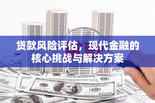 福兴贷款风险评估，现代金融的核心挑战与解决方案