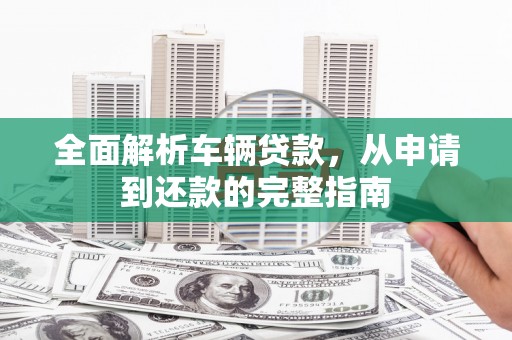 福兴全面解析车辆贷款，从申请到还款的完整指南