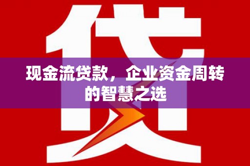 福兴现金流贷款，企业资金周转的智慧之选