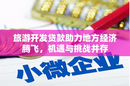 福兴旅游开发贷款助力地方经济腾飞，机遇与挑战并存