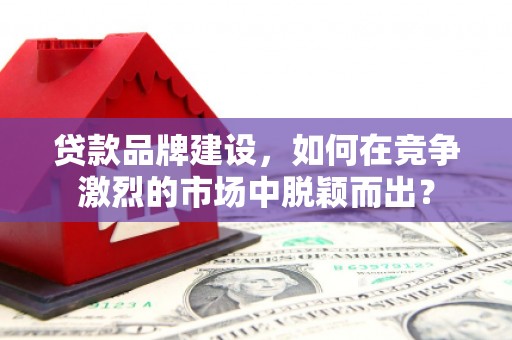 福兴贷款品牌建设，如何在竞争激烈的市场中脱颖而出？