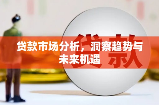 福兴贷款市场分析，洞察趋势与未来机遇