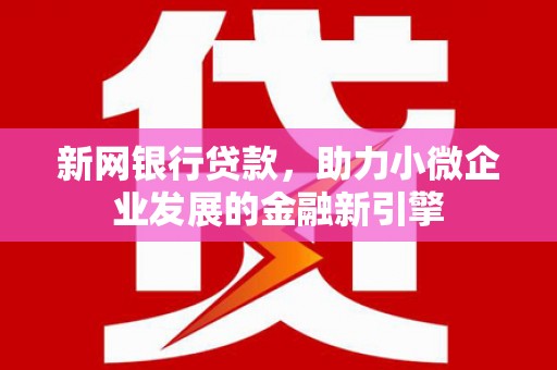 福兴新网银行贷款，助力小微企业发展的金融新引擎