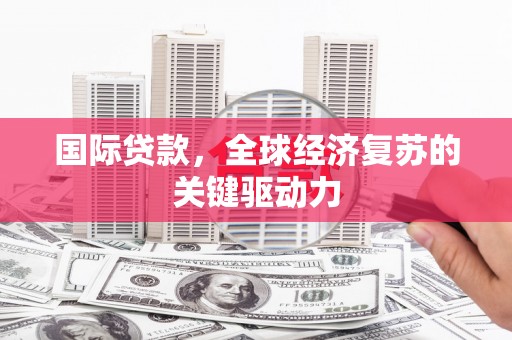 福兴国际贷款，全球经济复苏的关键驱动力
