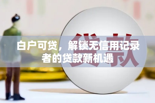 福兴白户可贷，解锁无信用记录者的贷款新机遇
