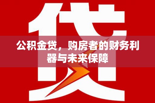 福兴公积金贷，购房者的财务利器与未来保障