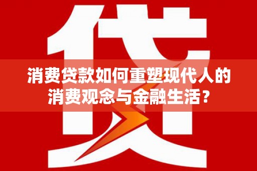 福兴消费贷款如何重塑现代人的消费观念与金融生活？