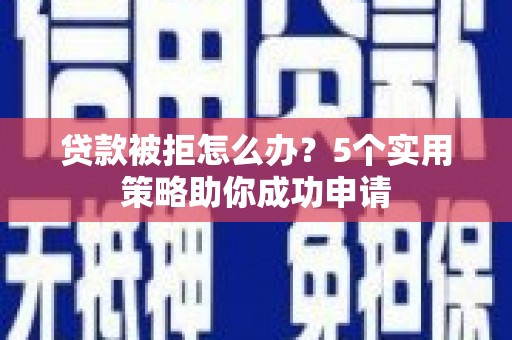 福兴贷款被拒怎么办？5个实用策略助你成功申请