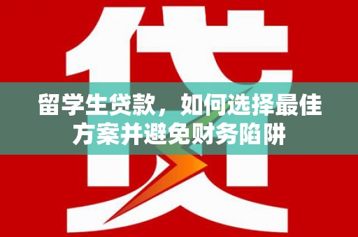 福兴留学生贷款，如何选择最佳方案并避免财务陷阱