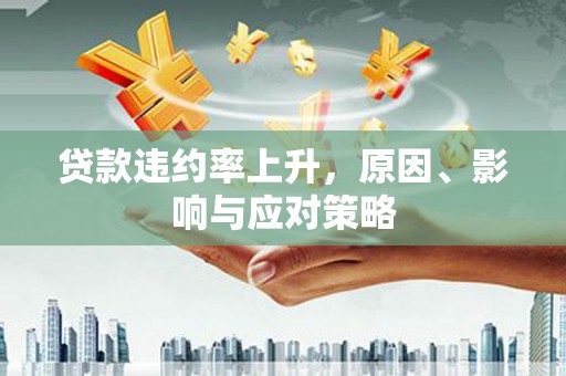 福兴贷款违约率上升，原因、影响与应对策略