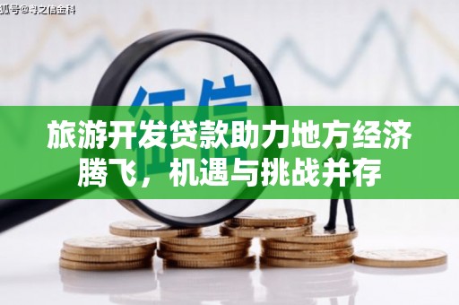 福兴旅游开发贷款助力地方经济腾飞，机遇与挑战并存
