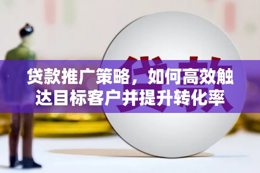 福兴贷款推广策略，如何高效触达目标客户并提升转化率