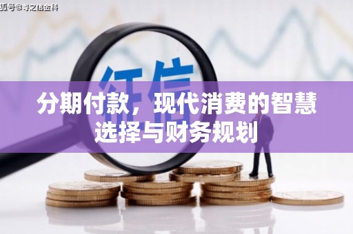 福兴分期付款，现代消费的智慧选择与财务规划