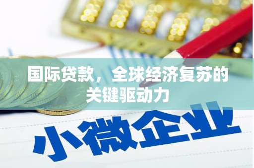 福兴国际贷款，全球经济复苏的关键驱动力