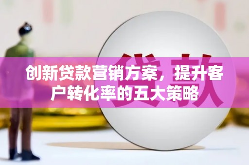 福兴创新贷款营销方案，提升客户转化率的五大策略