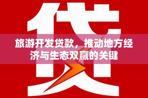 福兴旅游开发贷款，推动地方经济与生态双赢的关键
