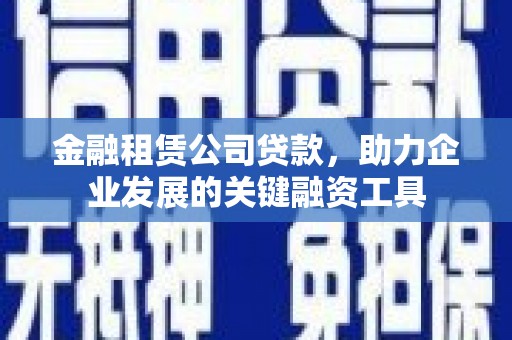 福兴金融租赁公司贷款，助力企业发展的关键融资工具