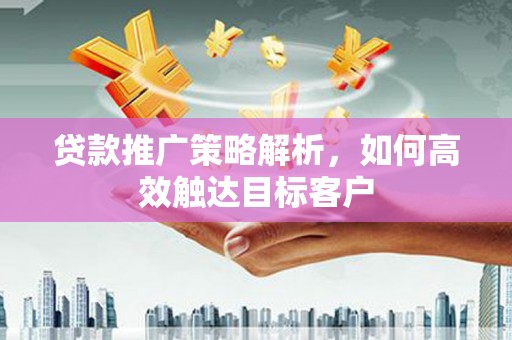 福兴贷款推广策略解析，如何高效触达目标客户
