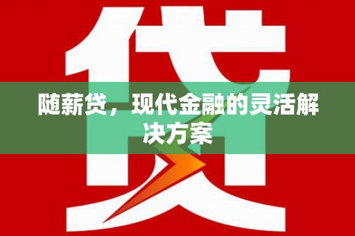 福兴随薪贷，现代金融的灵活解决方案
