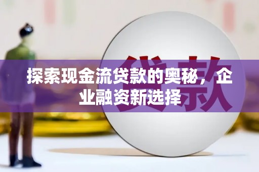 福兴探索现金流贷款的奥秘，企业融资新选择