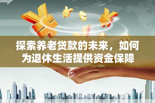 福兴探索养老贷款的未来，如何为退休生活提供资金保障