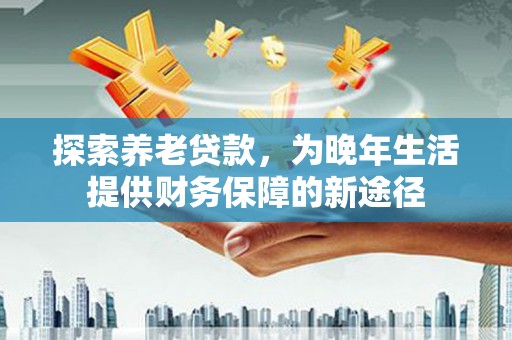 福兴探索养老贷款，为晚年生活提供财务保障的新途径
