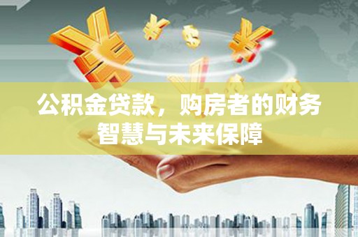 福兴公积金贷款，购房者的财务智慧与未来保障