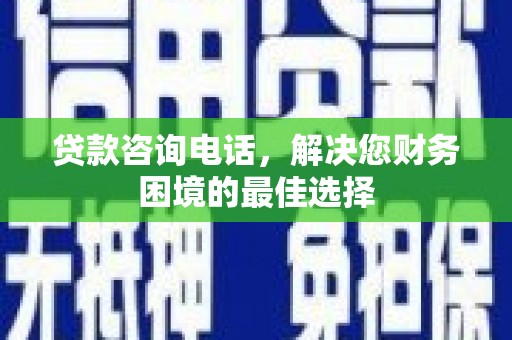 福兴贷款咨询电话，解决您财务困境的最佳选择