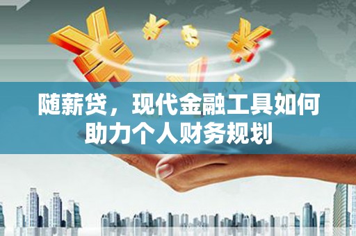 福兴随薪贷，现代金融工具如何助力个人财务规划