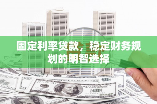 福兴固定利率贷款，稳定财务规划的明智选择