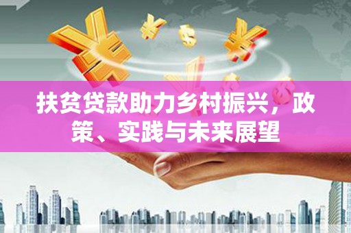 福兴扶贫贷款助力乡村振兴，政策、实践与未来展望